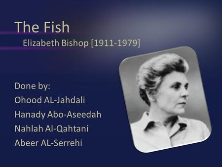 The Fish Elizabeth Bishop [1911-1979] Done by: Ohood AL-Jahdali Hanady Abo-Aseedah Nahlah Al-Qahtani Abeer AL-Serrehi.