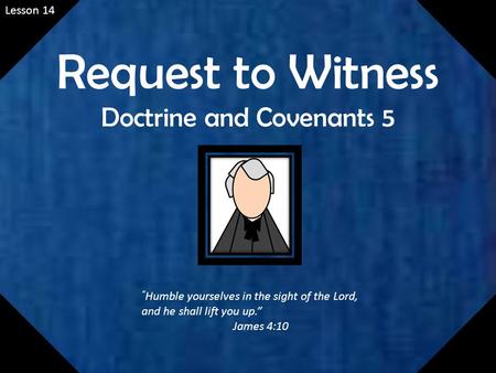 Lesson 14 Request to Witness Doctrine and Covenants 5 “ Humble yourselves in the sight of the Lord, and he shall lift you up.” James 4:10.