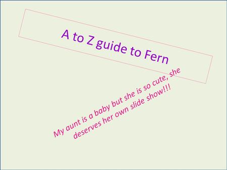 My aunt is a baby but she is so cute, she deserves her own slide show!!! A to Z guide to Fern.