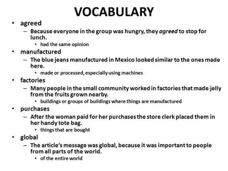 VOCABULARY agreed – Because everyone in the group was hungry, they agreed to stop for lunch. had the same opinion manufactured – The blue jeans manufactured.