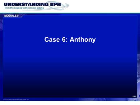 MODULE 5 1/26 Case 6: Anthony. MODULE 5 Case 6: Anthony 2/26 Patient History  Anthony is a 55-year old lawyer.  He has been suffering from voiding complaints.
