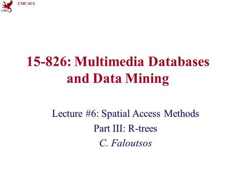 CMU SCS 15-826: Multimedia Databases and Data Mining Lecture #6: Spatial Access Methods Part III: R-trees C. Faloutsos.