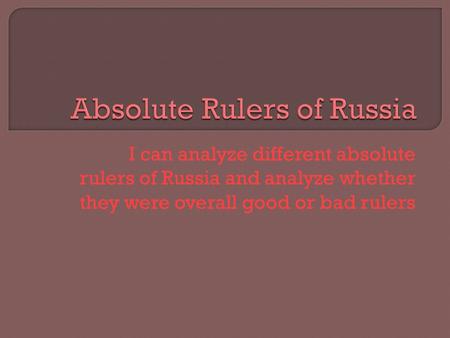 I can analyze different absolute rulers of Russia and analyze whether they were overall good or bad rulers.