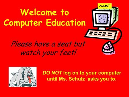 Welcome to Computer Education DO NOT log on to your computer until Ms. Schulz asks you to. Please have a seat but watch your feet! NAME.