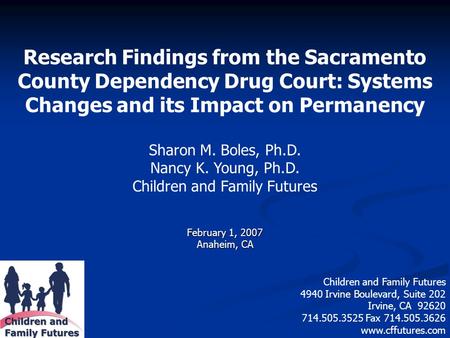 Research Findings from the Sacramento County Dependency Drug Court: Systems Changes and its Impact on Permanency Sharon M. Boles, Ph.D. Nancy K. Young,