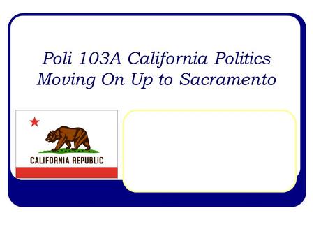 Poli 103A California Politics Moving On Up to Sacramento.