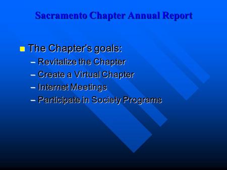 Sacramento Chapter Annual Report The Chapter’s goals: The Chapter’s goals: –Revitalize the Chapter –Create a Virtual Chapter –Internet Meetings –Participate.