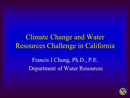 Climate Change and Water Resources Challenge in California Francis I Chung, Ph.D., P.E. Department of Water Resources.