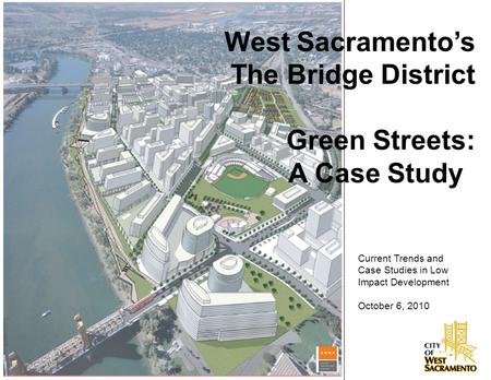 West Sacramento’s The Bridge District Green Streets: A Case Study Current Trends and Case Studies in Low Impact Development October 6, 2010.