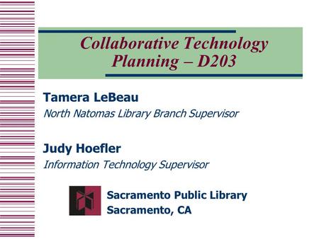Collaborative Technology Planning – D203 Tamera LeBeau North Natomas Library Branch Supervisor Judy Hoefler Information Technology Supervisor Sacramento.