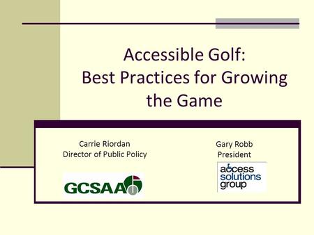 Accessible Golf: Best Practices for Growing the Game Carrie Riordan Director of Public Policy Gary Robb President.