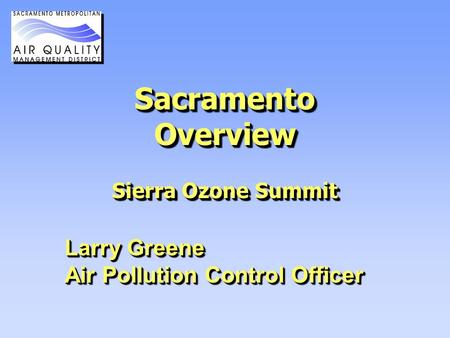 Sacramento Overview Sierra Ozone Summit Larry Greene Air Pollution Control Officer Larry Greene Air Pollution Control Officer.