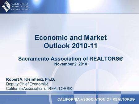 Economic and Market Outlook 2010-11 Sacramento Association of REALTORS® November 2, 2010 Robert A. Kleinhenz, Ph.D. Deputy Chief Economist California Association.
