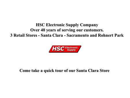 HSC Electronic Supply Company Over 40 years of serving our customers. 3 Retail Stores - Santa Clara - Sacramento and Rohnert Park Come take a quick tour.