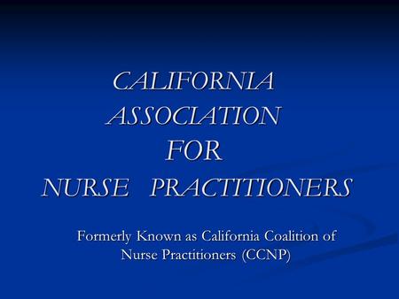 CALIFORNIA ASSOCIATION FOR NURSE PRACTITIONERS Formerly Known as California Coalition of Nurse Practitioners (CCNP)