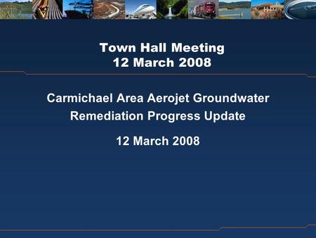 Town Hall Meeting 12 March 2008 Carmichael Area Aerojet Groundwater Remediation Progress Update 12 March 2008.