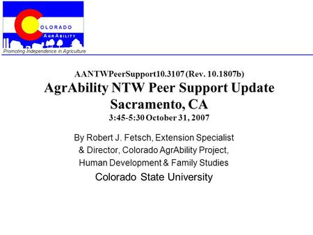 Promoting Independence in Agriculture AANTWPeerSupport10.3107 (Rev. 10.1807b) AgrAbility NTW Peer Support Update Sacramento, CA 3:45-5:30 October 31, 2007.