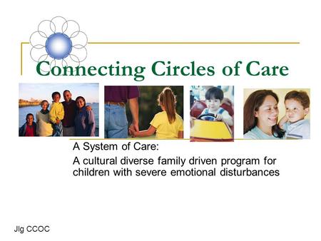 Connecting Circles of Care A System of Care: A cultural diverse family driven program for children with severe emotional disturbances Jlg CCOC.