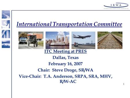 1 International Transportation Committee ITC Meeting at PRES Dallas, Texas February 16, 2007 Chair: Steve Droge, SR/WA Vice-Chair: T.A. Anderson, SRPA,