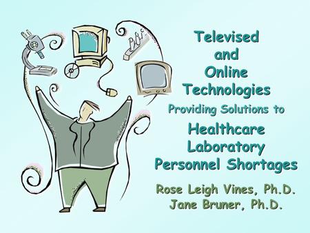 Televised and Online Technologies Providing Solutions to Healthcare Laboratory Personnel Shortages Rose Leigh Vines, Ph.D. Jane Bruner, Ph.D. Rose Leigh.