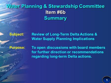 1 Water Planning & Stewardship Committee Item #6b Summary Subject: Review of Long-Term Delta Actions & Water Supply Planning Implications Purpose:To open.