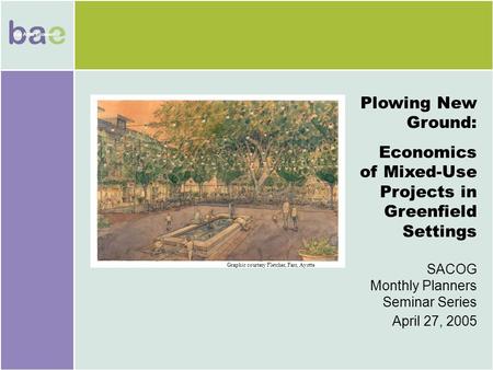 Bay Area Economics bae Bay Area Economics Plowing New Ground: Economics of Mixed-Use Projects in Greenfield Settings SACOG Monthly Planners Seminar Series.
