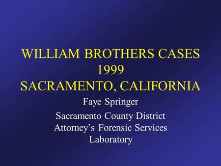WILLIAM BROTHERS CASES 1999 SACRAMENTO, CALIFORNIA Faye Springer Sacramento County District Attorney’s Forensic Services Laboratory.