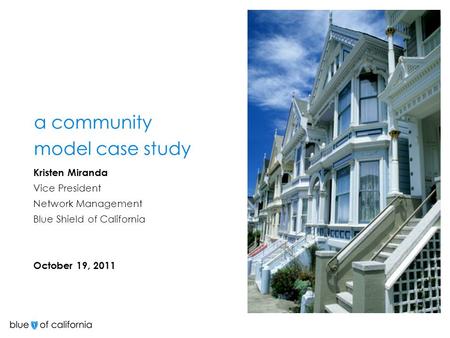 A community model case study Kristen Miranda Vice President Network Management Blue Shield of California October 19, 2011.