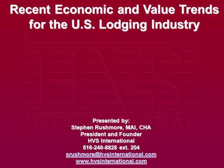 Recent Economic and Value Trends for the U.S. Lodging Industry Presented by: Stephen Rushmore, MAI, CHA President and Founder HVS International 516-248-8828.
