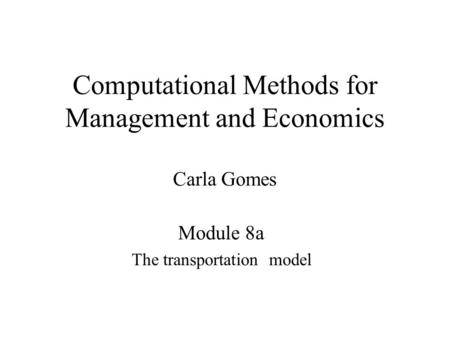 Computational Methods for Management and Economics Carla Gomes Module 8a The transportation model.
