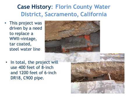 This project was driven by a need to replace a WWII-vintage, tar coated, steel water line Case History: Florin County Water District, Sacramento, California.