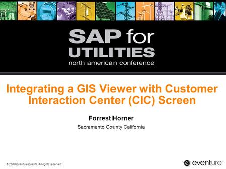 © 2008 Eventure Events. All rights reserved. Integrating a GIS Viewer with Customer Interaction Center (CIC) Screen Forrest Horner Sacramento County California.