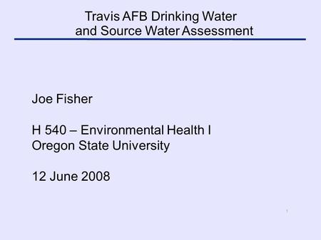 1 Joe Fisher H 540 – Environmental Health I Oregon State University 12 June 2008 Travis AFB Drinking Water and Source Water Assessment.