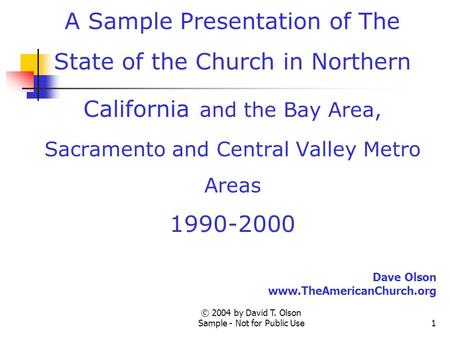 © 2004 by David T. Olson Sample - Not for Public Use1 A Sample Presentation of The State of the Church in Northern California and the Bay Area, Sacramento.