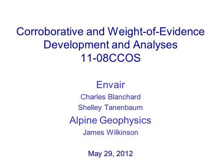 Corroborative and Weight-of-Evidence Development and Analyses 11-08CCOS Envair Charles Blanchard Shelley Tanenbaum Alpine Geophysics James Wilkinson May.