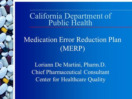 California Department of Public Health Loriann De Martini, Pharm.D. Chief Pharmaceutical Consultant Center for Healthcare Quality Medication Error Reduction.