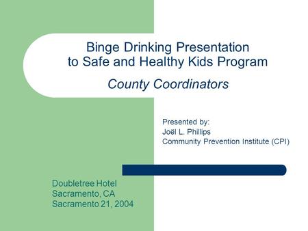 Binge Drinking Presentation to Safe and Healthy Kids Program County Coordinators Doubletree Hotel Sacramento, CA Sacramento 21, 2004 Presented by: Joël.