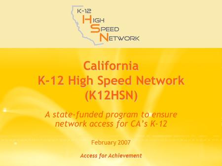 Access for Achievement California K-12 High Speed Network (K12HSN) A state-funded program to ensure network access for CA’s K-12 February 2007.