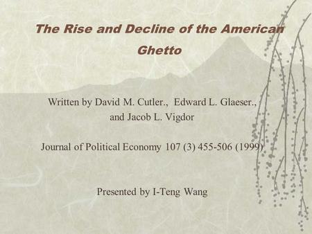 The Rise and Decline of the American Ghetto Written by David M. Cutler., Edward L. Glaeser., and Jacob L. Vigdor Journal of Political Economy 107 (3) 455-506.