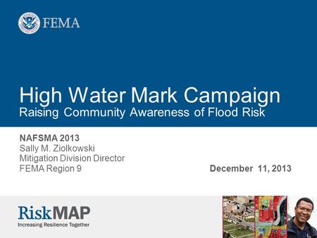 High Water Mark Campaign Raising Community Awareness of Flood Risk NAFSMA 2013 Sally M. Ziolkowski Mitigation Division Director FEMA Region 9December 11,