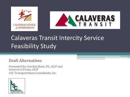 Calaveras Transit Intercity Service Feasibility Study Draft Alternatives Presented by: Gordon Shaw, PE, AICP and Genevieve Evans, AICP LSC Transportation.