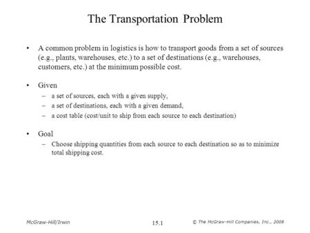 McGraw-Hill/Irwin © The McGraw-Hill Companies, Inc., 2008 15.1 The Transportation Problem A common problem in logistics is how to transport goods from.