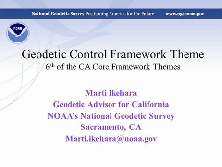 Geodetic Control Framework Theme 6 th of the CA Core Framework Themes Marti Ikehara Geodetic Advisor for California NOAA’s National Geodetic Survey Sacramento,
