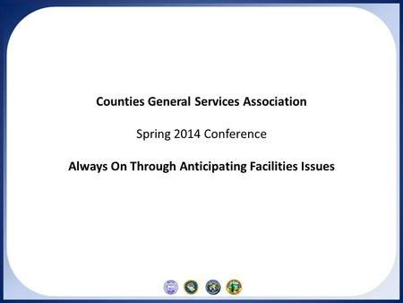 Counties General Services Association Spring 2014 Conference Always On Through Anticipating Facilities Issues.
