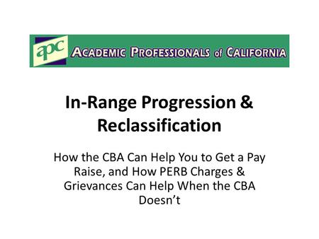 In-Range Progression & Reclassification How the CBA Can Help You to Get a Pay Raise, and How PERB Charges & Grievances Can Help When the CBA Doesn’t.