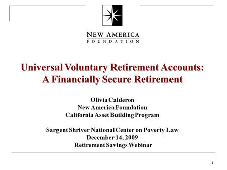 1 1 Universal Voluntary Retirement Accounts: A Financially Secure Retirement Olivia Calderon New America Foundation California Asset Building Program Sargent.