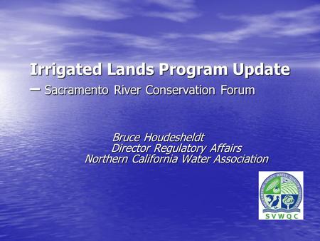 Irrigated Lands Program Update – Sacramento River Conservation Forum Bruce Houdesheldt Director Regulatory Affairs Northern California Water Association.