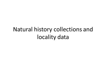 Natural history collections and locality data. Biodiversity Data in Natural History Collections 1 billion specimens in 1600 natural history collections.