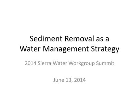 Sediment Removal as a Water Management Strategy 2014 Sierra Water Workgroup Summit June 13, 2014.