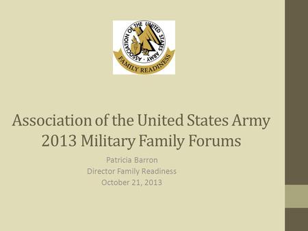Association of the United States Army 2013 Military Family Forums Patricia Barron Director Family Readiness October 21, 2013.